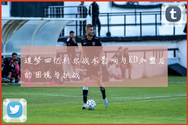 追梦回忆科尔战术影响与KD加盟后的困境与挑战