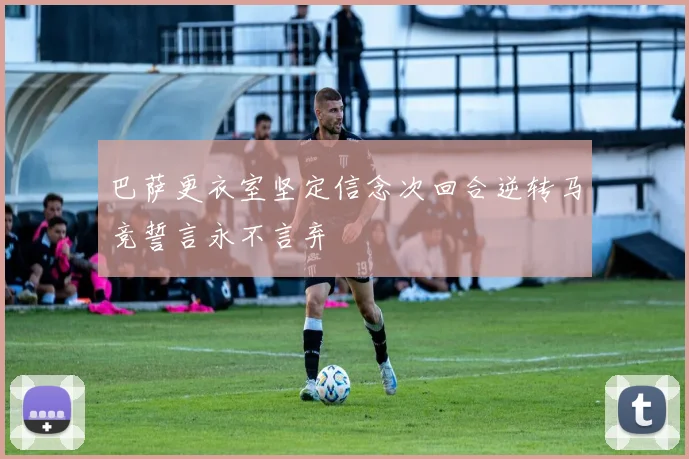 巴萨更衣室坚定信念次回合逆转马竞誓言永不言弃