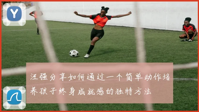 汪强分享如何通过一个简单动作培养孩子终身成就感的独特方法